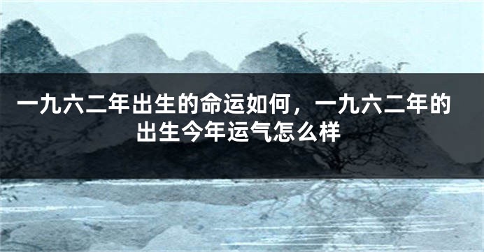 一九六二年出生的命运如何,一九六二年的出生今年运气怎么样