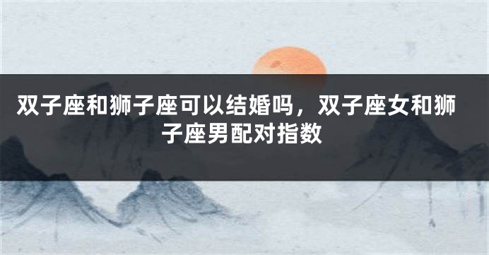 双子座和狮子座可以结婚吗，双子座女和狮子座男配对指数