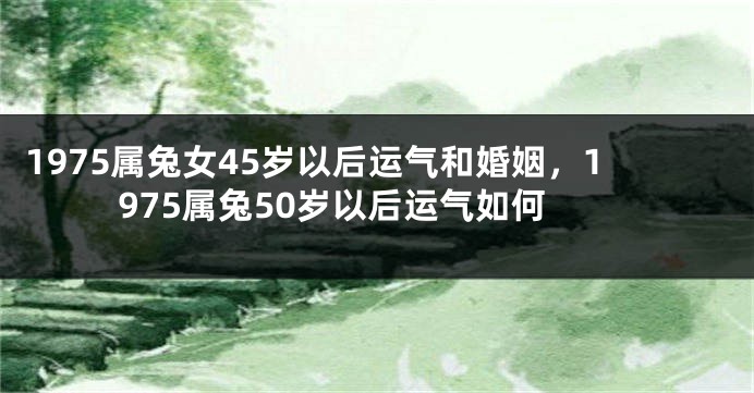 1975属兔女45岁以后运气和婚姻，1975属兔50岁以后运气如何