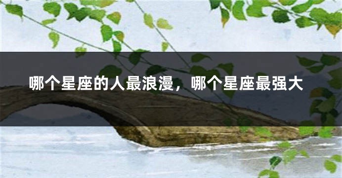 哪个星座的人最浪漫，哪个星座最强大
