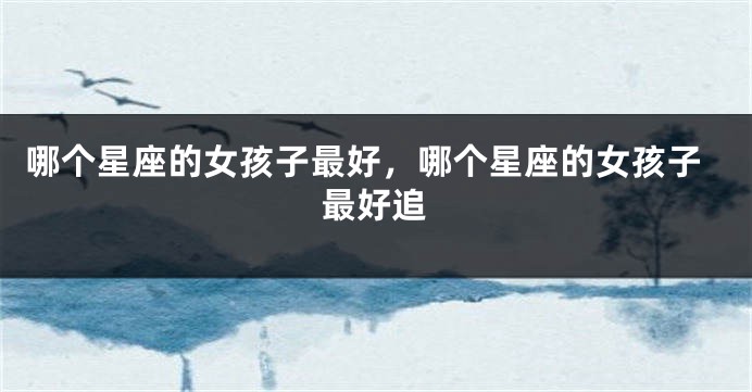 哪个星座的女孩子最好，哪个星座的女孩子最好追