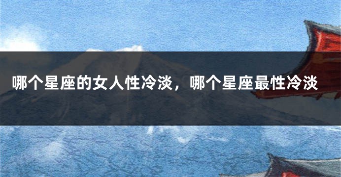 哪个星座的女人性冷淡，哪个星座最性冷淡