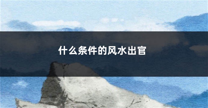 什么条件的风水出官