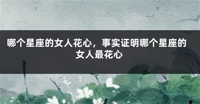 哪个星座的女人花心,事实证明哪个星座的女人最花心