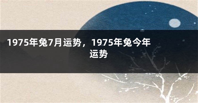 1975年兔7月运势，1975年兔今年运势