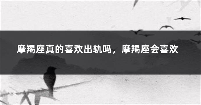 摩羯座真的喜欢出轨吗，摩羯座会喜欢
