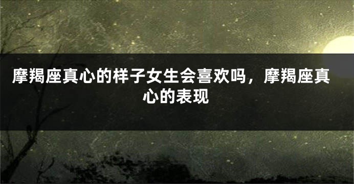 摩羯座真心的样子女生会喜欢吗，摩羯座真心的表现