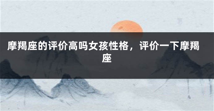摩羯座的评价高吗女孩性格，评价一下摩羯座