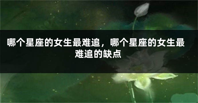 哪个星座的女生最难追，哪个星座的女生最难追的缺点