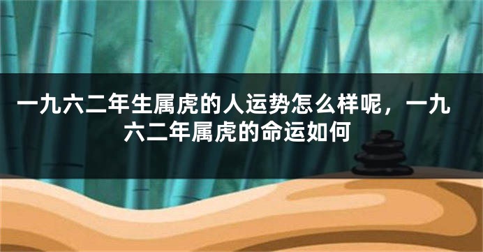 一九六二年生属虎的人运势怎么样呢，一九六二年属虎的命运如何