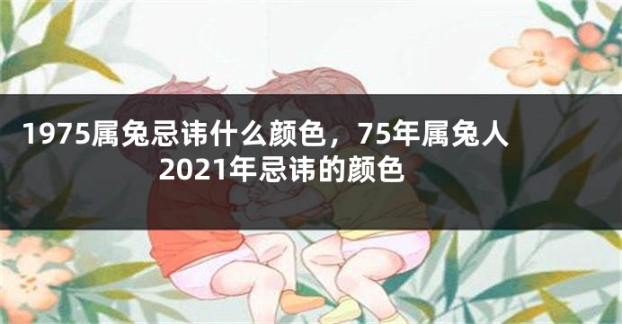 1975属兔忌讳什么颜色，75年属兔人2021年忌讳的颜色