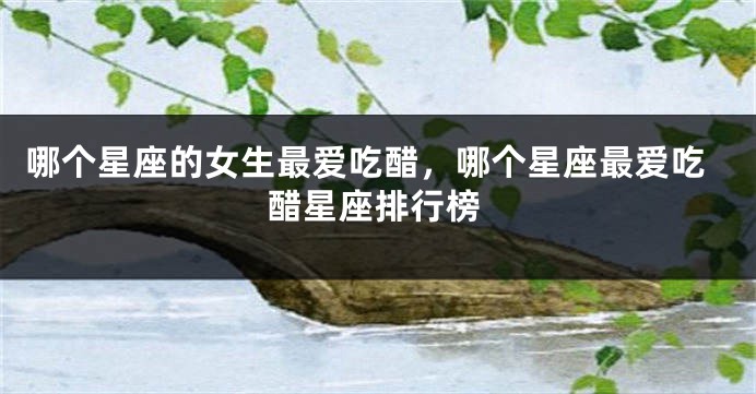 哪个星座的女生最爱吃醋，哪个星座最爱吃醋星座排行榜