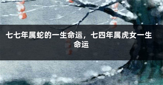 七七年属蛇的一生命运，七四年属虎女一生命运