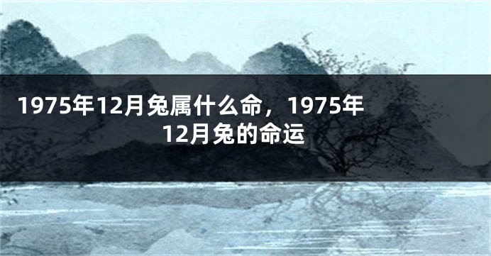 1975年12月兔属什么命，1975年12月兔的命运