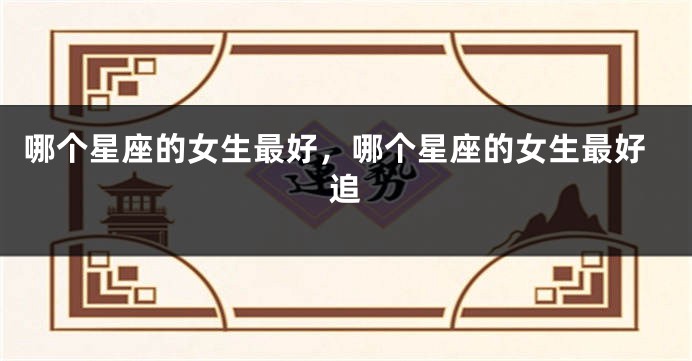 哪个星座的女生最好，哪个星座的女生最好追
