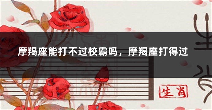 摩羯座能打不过校霸吗，摩羯座打得过