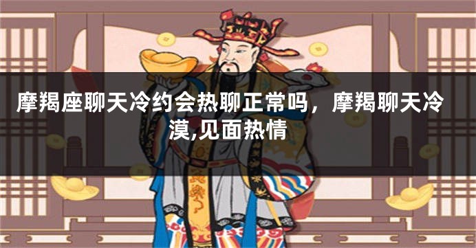 摩羯座聊天冷约会热聊正常吗，摩羯聊天冷漠,见面热情