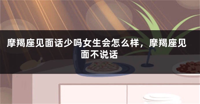 摩羯座见面话少吗女生会怎么样，摩羯座见面不说话