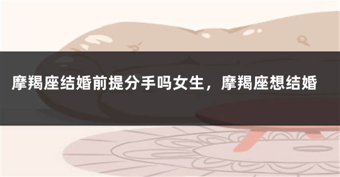 摩羯座结婚前提分手吗女生，摩羯座想结婚