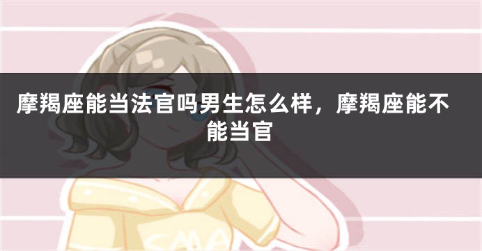 摩羯座能当法官吗男生怎么样，摩羯座能不能当官