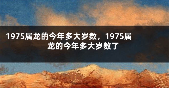 1975属龙的今年多大岁数，1975属龙的今年多大岁数了