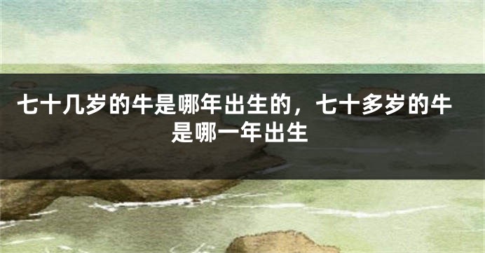 七十几岁的牛是哪年出生的，七十多岁的牛是哪一年出生