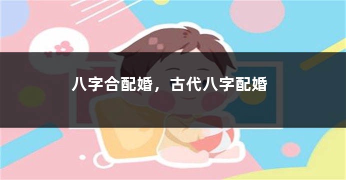 八字合配婚，古代八字配婚