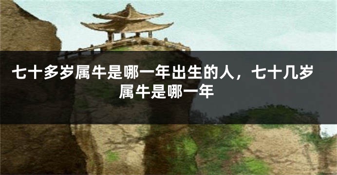 七十多岁属牛是哪一年出生的人，七十几岁属牛是哪一年