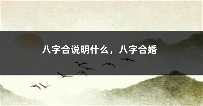 八字合说明什么，八字合婚