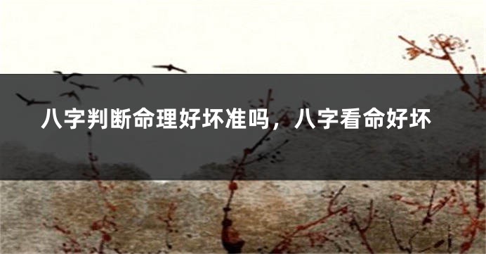 八字判断命理好坏准吗，八字看命好坏