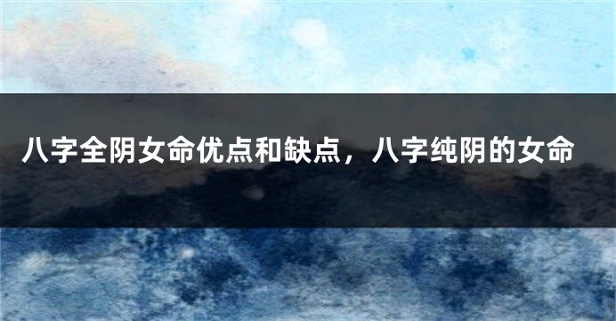 八字全阴女命优点和缺点，八字纯阴的女命