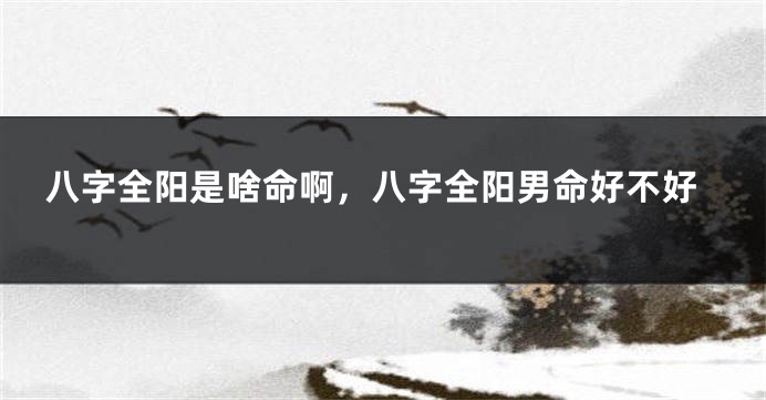八字全阳是啥命啊，八字全阳男命好不好