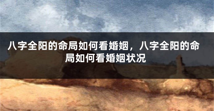 八字全阳的命局如何看婚姻，八字全阳的命局如何看婚姻状况