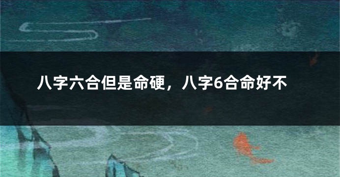 八字六合但是命硬，八字6合命好不