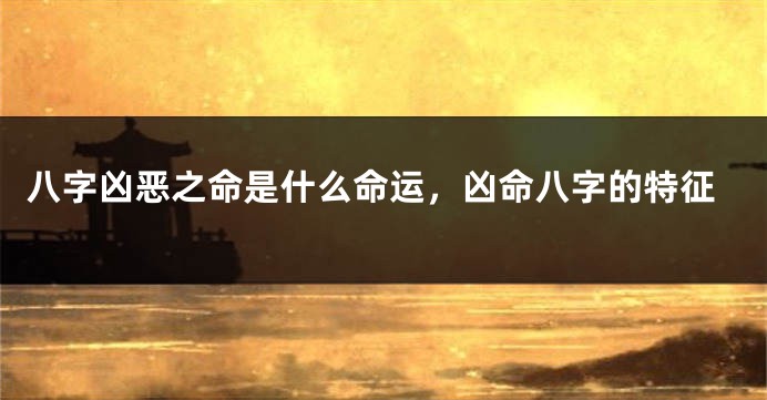 八字凶恶之命是什么命运，凶命八字的特征