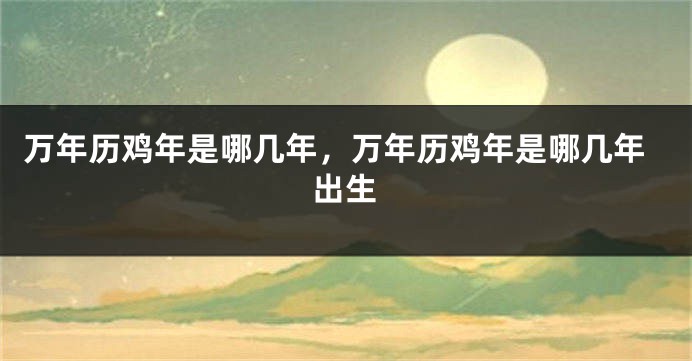 万年历鸡年是哪几年，万年历鸡年是哪几年出生
