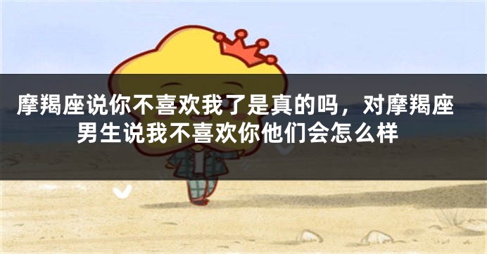 摩羯座说你不喜欢我了是真的吗，对摩羯座男生说我不喜欢你他们会怎么样