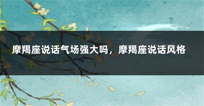 摩羯座说话气场强大吗，摩羯座说话风格