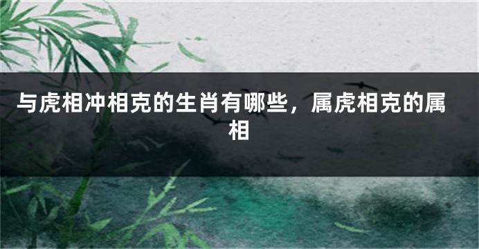 与虎相冲相克的生肖有哪些，属虎相克的属相