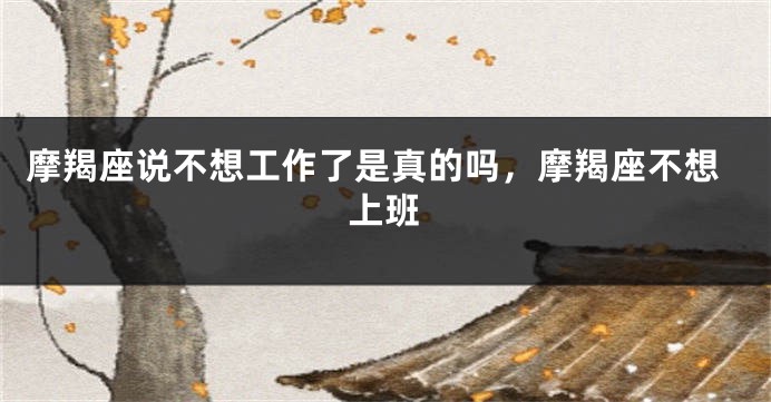 摩羯座说不想工作了是真的吗，摩羯座不想上班