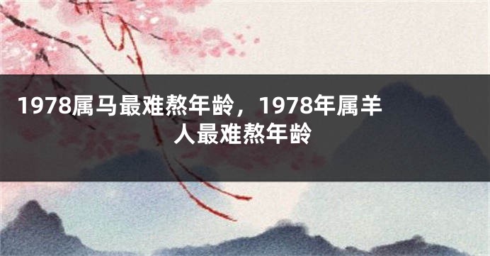 1978属马最难熬年龄，1978年属羊人最难熬年龄