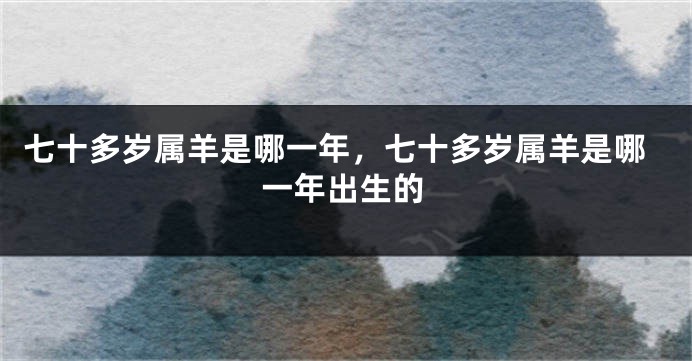 七十多岁属羊是哪一年，七十多岁属羊是哪一年出生的