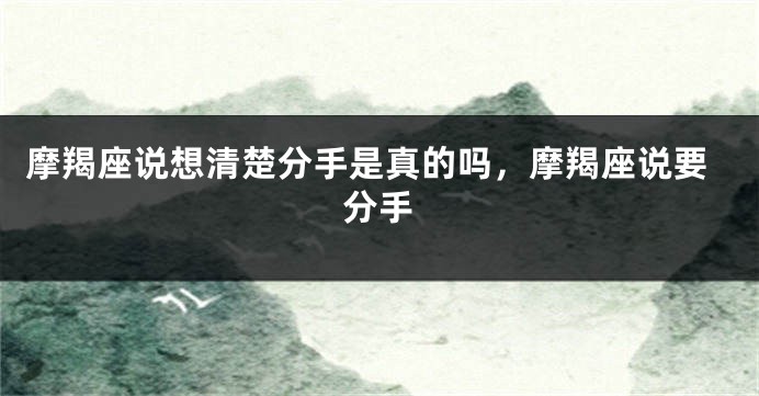 摩羯座说想清楚分手是真的吗，摩羯座说要分手