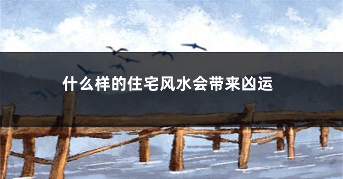 什么样的住宅风水会带来凶运