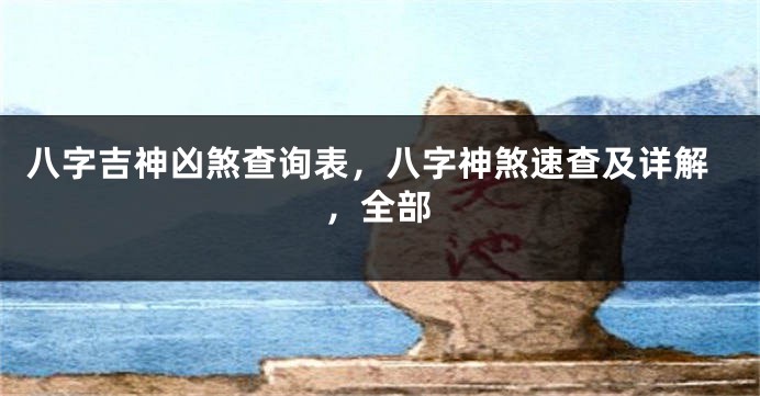 八字吉神凶煞查询表，八字神煞速查及详解，全部