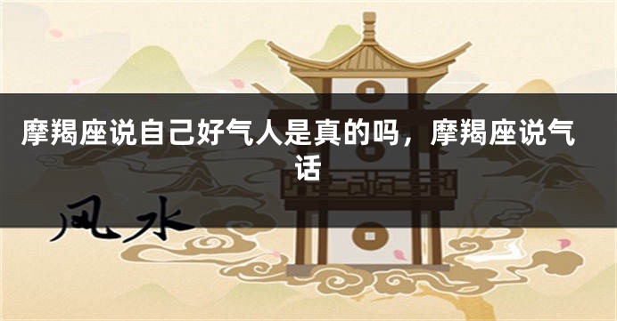摩羯座说自己好气人是真的吗，摩羯座说气话