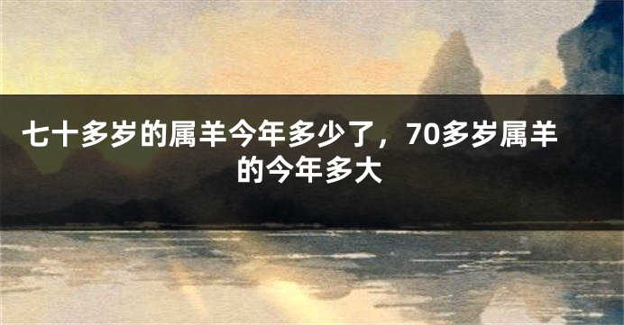 七十多岁的属羊今年多少了，70多岁属羊的今年多大