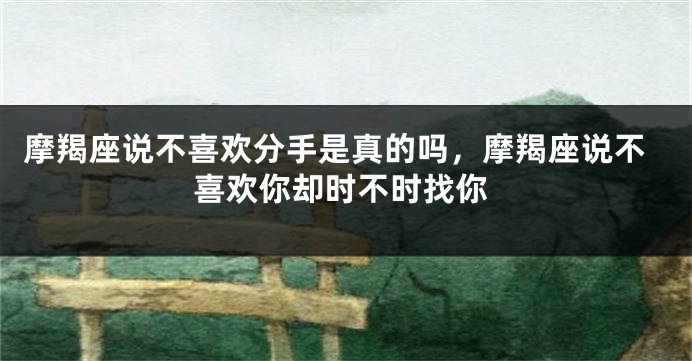 摩羯座说不喜欢分手是真的吗，摩羯座说不喜欢你却时不时找你