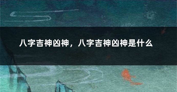 八字吉神凶神，八字吉神凶神是什么