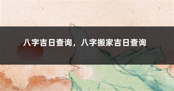 八字吉日查询，八字搬家吉日查询
